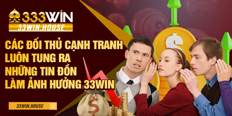 Các đối thủ cạnh tranh luôn tung ra những tin đồn làm ảnh hưởng 33win