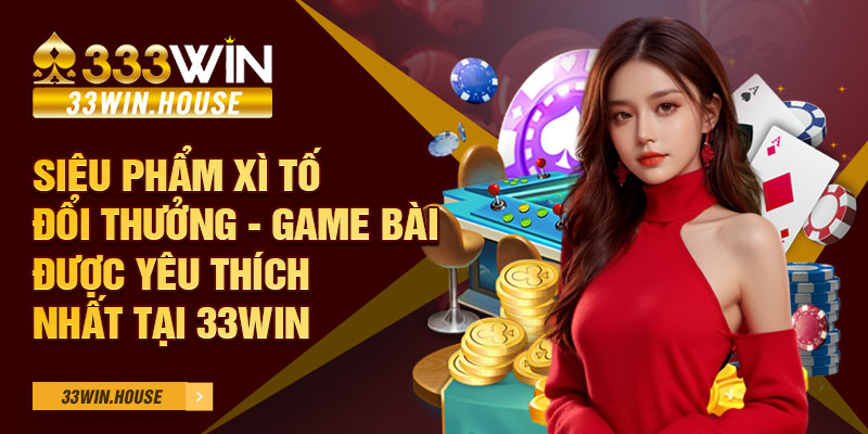 Siêu phẩm xì tố đổi thưởng - Game bài được yêu thích nhất tại 33WIN