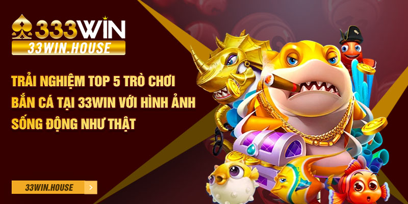 Trải nghiệm top 5 trò chơi bắn cá tại 33Win với hình ảnh sống động như thật